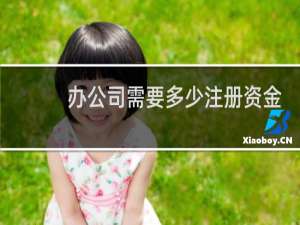 办公司需要多少注册资金
