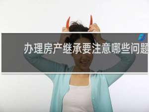 办理房产继承要注意哪些问题