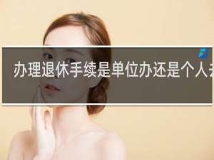 办理退休手续是单位办还是个人去办