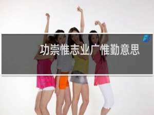 功崇惟志业广惟勤意思（功崇惟志业广惟勤的意思是什么）
