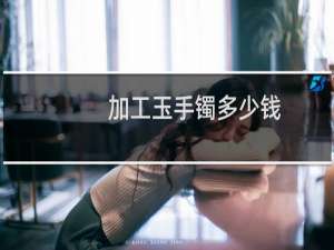 加工玉手镯多少钱
