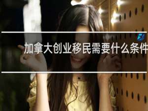 加拿大创业移民需要什么条件