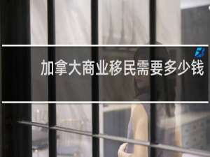 加拿大商业移民需要多少钱