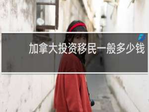 加拿大投资移民一般多少钱