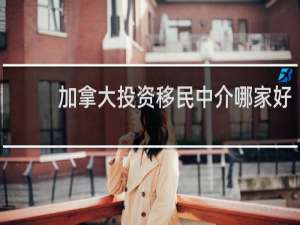 加拿大投资移民中介哪家好