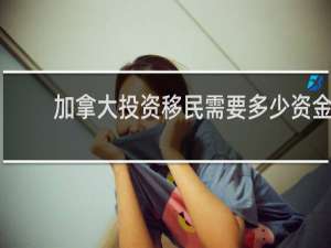 加拿大投资移民需要多少资金