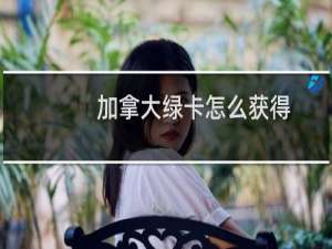 加拿大绿卡怎么获得