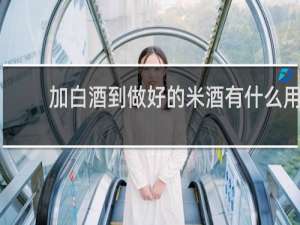 加白酒到做好的米酒有什么用
