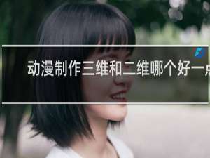 动漫制作三维和二维哪个好一点