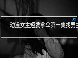 动漫女主短发拿伞第一集找男主