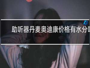 助听器丹麦奥迪康价格有水分吗