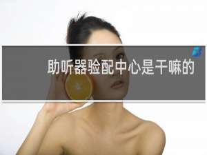 助听器验配中心是干嘛的
