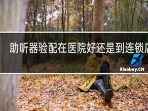 助听器验配在医院好还是到连锁店好