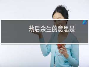 劫后余生的意思是（劫后余生的意思）