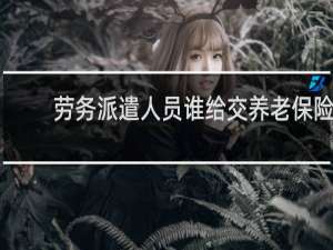 劳务派遣人员谁给交养老保险