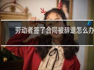 劳动者签了合同被辞退怎么办