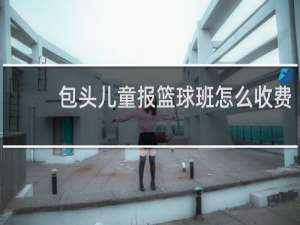 包头儿童报篮球班怎么收费