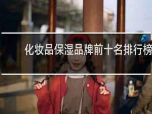 化妆品保湿品牌前十名排行榜