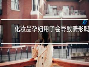化妆品孕妇用了会导致畸形吗