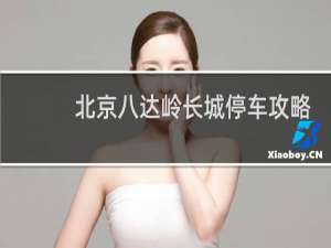 北京八达岭长城停车攻略