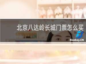 北京八达岭长城门票怎么买