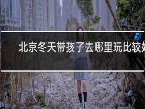 北京冬天带孩子去哪里玩比较好