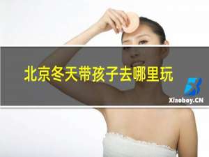 北京冬天带孩子去哪里玩