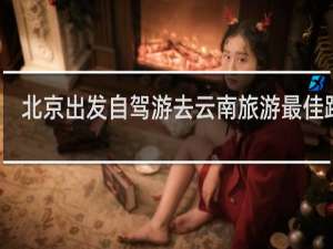 北京出发自驾游去云南旅游最佳路线