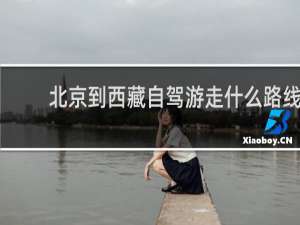 北京到西藏自驾游走什么路线