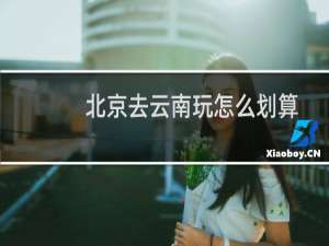 北京去云南玩怎么划算