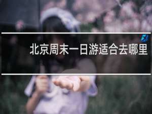 北京周末一日游适合去哪里