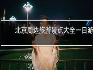 北京周边旅游景点大全一日游