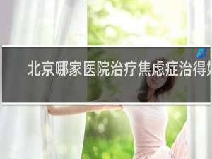 北京哪家医院治疗焦虑症治得好