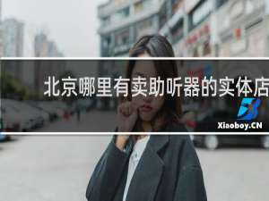 北京哪里有卖助听器的实体店