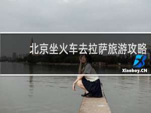 北京坐火车去拉萨旅游攻略