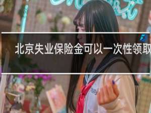 北京失业保险金可以一次性领取吗