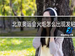 北京奥运会火炬怎么出现发粘