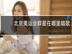 北京奥运会群星在哪里唱歌