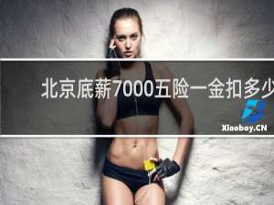 北京底薪7000五险一金扣多少