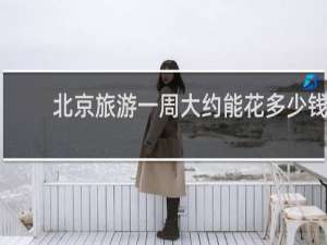北京旅游一周大约能花多少钱