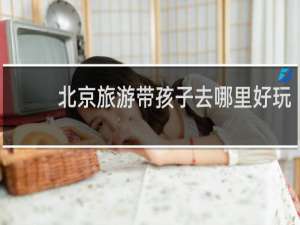 北京旅游带孩子去哪里好玩