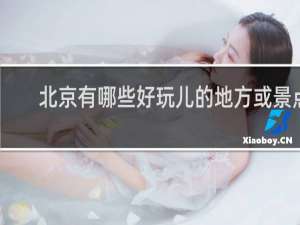 北京有哪些好玩儿的地方或景点