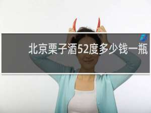 北京栗子酒52度多少钱一瓶