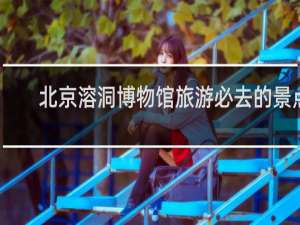 北京溶洞博物馆旅游必去的景点