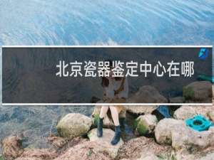 北京瓷器鉴定中心在哪