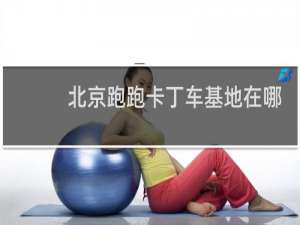 北京跑跑卡丁车基地在哪