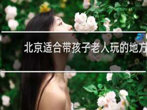 北京适合带孩子老人玩的地方