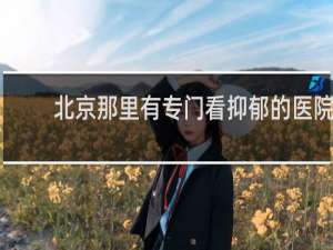 北京那里有专门看抑郁的医院