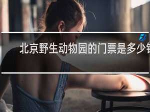 北京野生动物园的门票是多少钱