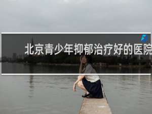北京青少年抑郁治疗好的医院